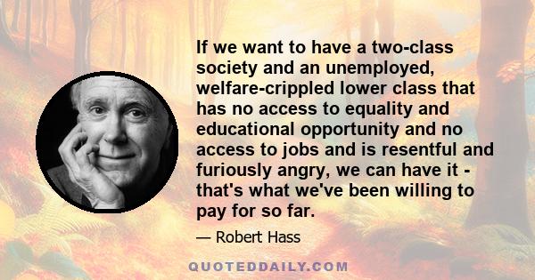 If we want to have a two-class society and an unemployed, welfare-crippled lower class that has no access to equality and educational opportunity and no access to jobs and is resentful and furiously angry, we can have