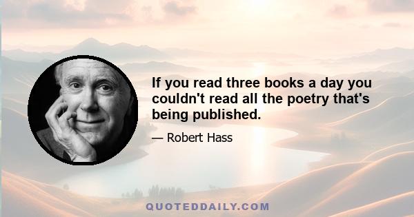 If you read three books a day you couldn't read all the poetry that's being published.