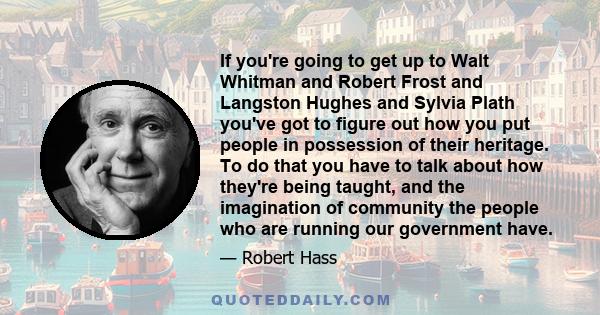 If you're going to get up to Walt Whitman and Robert Frost and Langston Hughes and Sylvia Plath you've got to figure out how you put people in possession of their heritage. To do that you have to talk about how they're