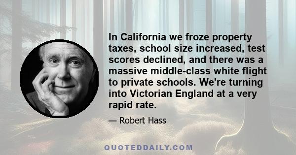 In California we froze property taxes, school size increased, test scores declined, and there was a massive middle-class white flight to private schools. We're turning into Victorian England at a very rapid rate.