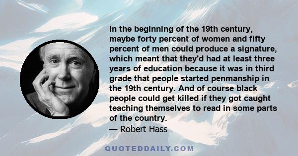 In the beginning of the 19th century, maybe forty percent of women and fifty percent of men could produce a signature, which meant that they'd had at least three years of education because it was in third grade that