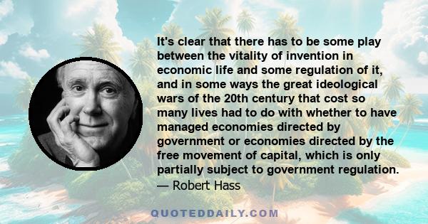 It's clear that there has to be some play between the vitality of invention in economic life and some regulation of it, and in some ways the great ideological wars of the 20th century that cost so many lives had to do