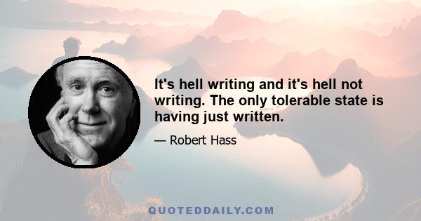 It's hell writing and it's hell not writing. The only tolerable state is having just written.