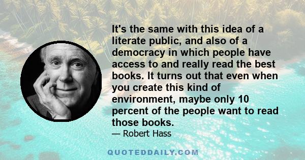 It's the same with this idea of a literate public, and also of a democracy in which people have access to and really read the best books. It turns out that even when you create this kind of environment, maybe only 10