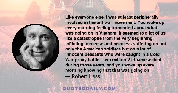 Like everyone else, I was at least peripherally involved in the antiwar movement. You woke up every morning feeling tormented about what was going on in Vietnam. It seemed to a lot of us like a catastrophe from the very 