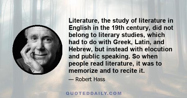 Literature, the study of literature in English in the 19th century, did not belong to literary studies, which had to do with Greek, Latin, and Hebrew, but instead with elocution and public speaking. So when people read