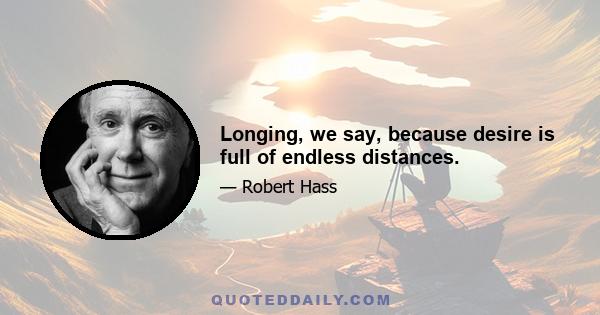 Longing, we say, because desire is full of endless distances.