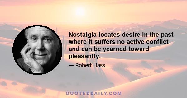 Nostalgia locates desire in the past where it suffers no active conflict and can be yearned toward pleasantly.