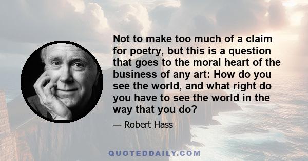 Not to make too much of a claim for poetry, but this is a question that goes to the moral heart of the business of any art: How do you see the world, and what right do you have to see the world in the way that you do?