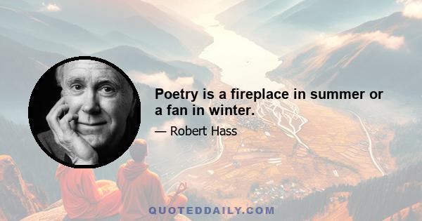 Poetry is a fireplace in summer or a fan in winter.