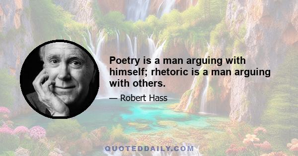 Poetry is a man arguing with himself; rhetoric is a man arguing with others.