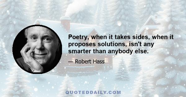 Poetry, when it takes sides, when it proposes solutions, isn't any smarter than anybody else.