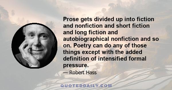 Prose gets divided up into fiction and nonfiction and short fiction and long fiction and autobiographical nonfiction and so on. Poetry can do any of those things except with the added definition of intensified formal