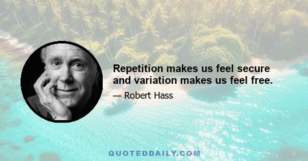 Repetition makes us feel secure and variation makes us feel free.