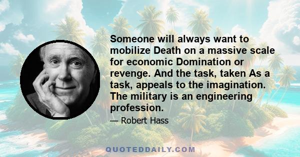 Someone will always want to mobilize Death on a massive scale for economic Domination or revenge. And the task, taken As a task, appeals to the imagination. The military is an engineering profession.