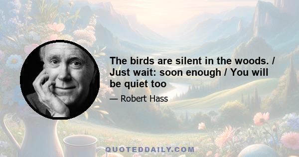 The birds are silent in the woods. / Just wait: soon enough / You will be quiet too