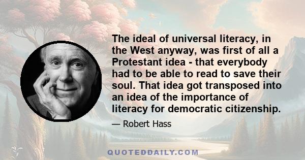 The ideal of universal literacy, in the West anyway, was first of all a Protestant idea - that everybody had to be able to read to save their soul. That idea got transposed into an idea of the importance of literacy for 