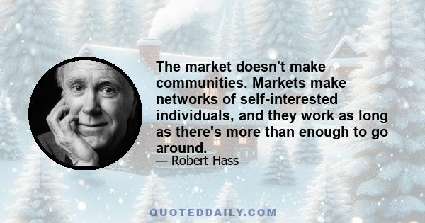 The market doesn't make communities. Markets make networks of self-interested individuals, and they work as long as there's more than enough to go around.