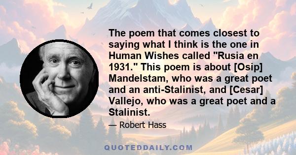 The poem that comes closest to saying what I think is the one in Human Wishes called Rusia en 1931. This poem is about [Osip] Mandelstam, who was a great poet and an anti-Stalinist, and [Cesar] Vallejo, who was a great