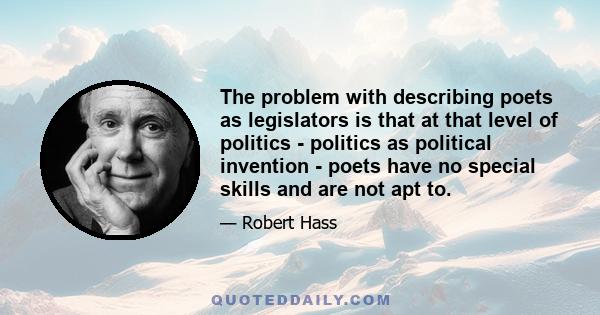 The problem with describing poets as legislators is that at that level of politics - politics as political invention - poets have no special skills and are not apt to.