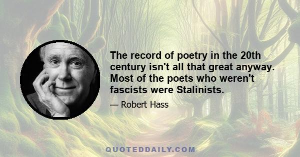 The record of poetry in the 20th century isn't all that great anyway. Most of the poets who weren't fascists were Stalinists.