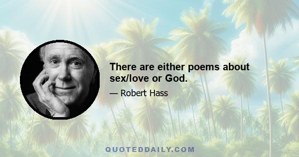 There are either poems about sex/love or God.