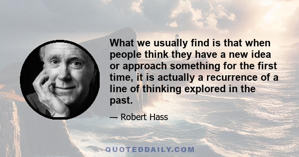 What we usually find is that when people think they have a new idea or approach something for the first time, it is actually a recurrence of a line of thinking explored in the past.