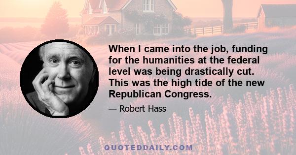 When I came into the job, funding for the humanities at the federal level was being drastically cut. This was the high tide of the new Republican Congress.