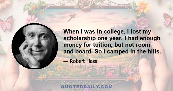 When I was in college, I lost my scholarship one year. I had enough money for tuition, but not room and board. So I camped in the hills.