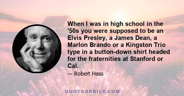 When I was in high school in the '50s you were supposed to be an Elvis Presley, a James Dean, a Marlon Brando or a Kingston Trio type in a button-down shirt headed for the fraternities at Stanford or Cal.