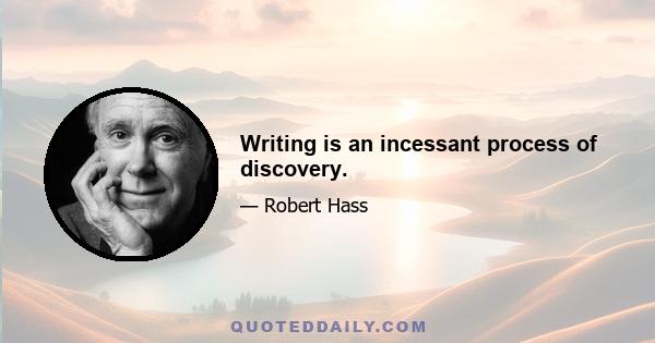 Writing is an incessant process of discovery.