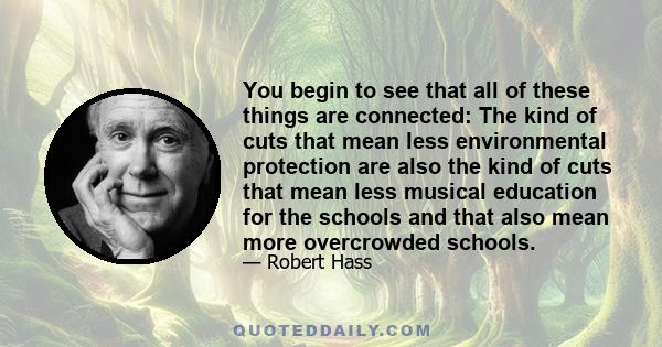 You begin to see that all of these things are connected: The kind of cuts that mean less environmental protection are also the kind of cuts that mean less musical education for the schools and that also mean more