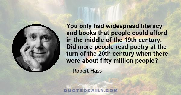 You only had widespread literacy and books that people could afford in the middle of the 19th century. Did more people read poetry at the turn of the 20th century when there were about fifty million people?