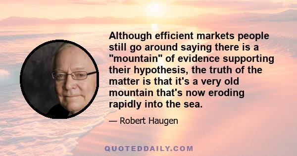 Although efficient markets people still go around saying there is a mountain of evidence supporting their hypothesis, the truth of the matter is that it's a very old mountain that's now eroding rapidly into the sea.