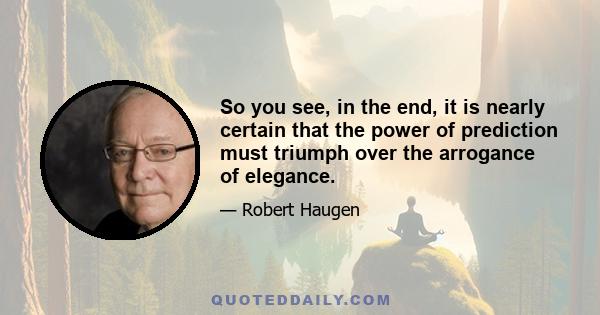 So you see, in the end, it is nearly certain that the power of prediction must triumph over the arrogance of elegance.