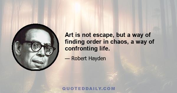 Art is not escape, but a way of finding order in chaos, a way of confronting life.