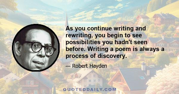 As you continue writing and rewriting, you begin to see possibilities you hadn't seen before. Writing a poem is always a process of discovery.