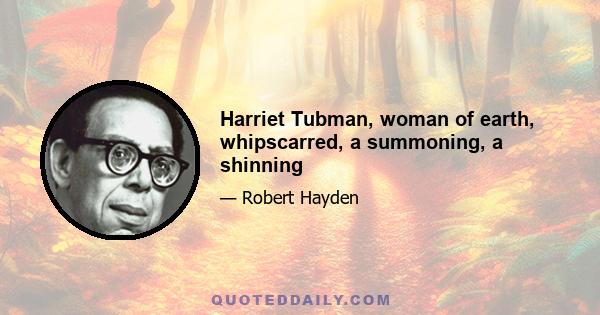 Harriet Tubman, woman of earth, whipscarred, a summoning, a shinning