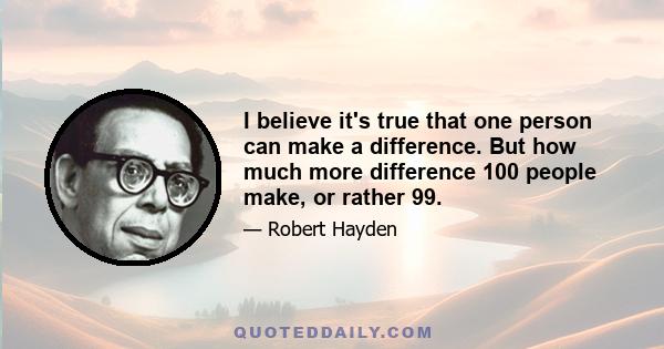 I believe it's true that one person can make a difference. But how much more difference 100 people make, or rather 99.