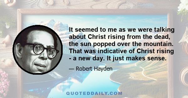 It seemed to me as we were talking about Christ rising from the dead, the sun popped over the mountain. That was indicative of Christ rising - a new day. It just makes sense.