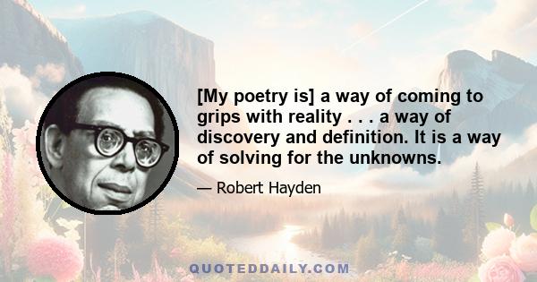 [My poetry is] a way of coming to grips with reality . . . a way of discovery and definition. It is a way of solving for the unknowns.