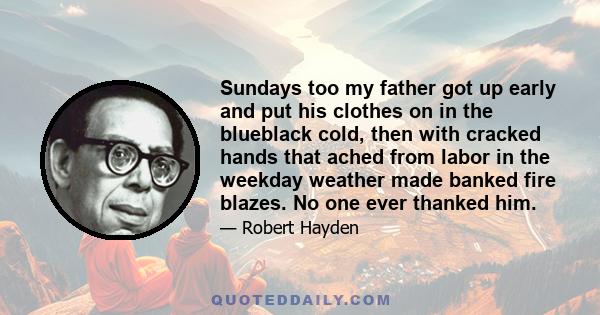 Sundays too my father got up early and put his clothes on in the blueblack cold, then with cracked hands that ached from labor in the weekday weather made banked fire blazes. No one ever thanked him.