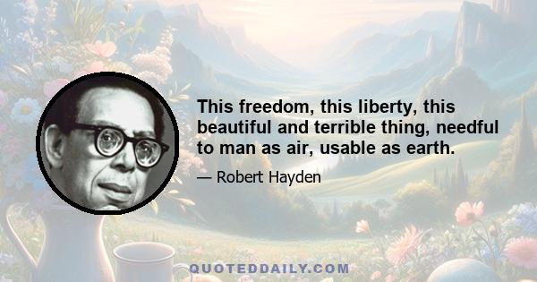 This freedom, this liberty, this beautiful and terrible thing, needful to man as air, usable as earth.