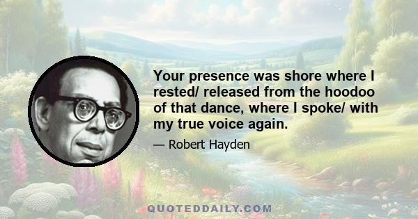 Your presence was shore where I rested/ released from the hoodoo of that dance, where I spoke/ with my true voice again.