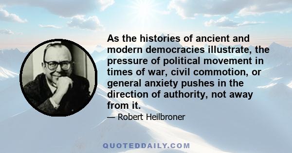 As the histories of ancient and modern democracies illustrate, the pressure of political movement in times of war, civil commotion, or general anxiety pushes in the direction of authority, not away from it.