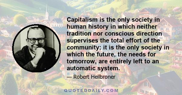 Capitalism is the only society in human history in which neither tradition nor conscious direction supervises the total effort of the community; it is the only society in which the future, the needs for tomorrow, are