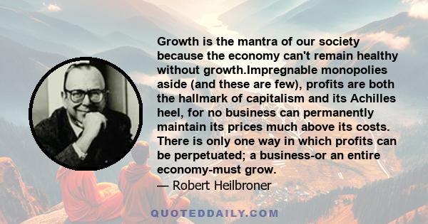 Growth is the mantra of our society because the economy can't remain healthy without growth.Impregnable monopolies aside (and these are few), profits are both the hallmark of capitalism and its Achilles heel, for no