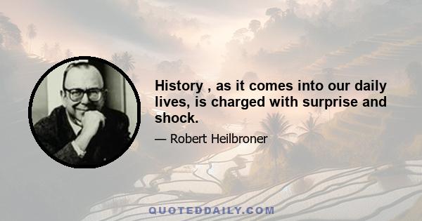 History , as it comes into our daily lives, is charged with surprise and shock.