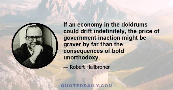 If an economy in the doldrums could drift indefinitely, the price of government inaction might be graver by far than the consequences of bold unorthodoxy.