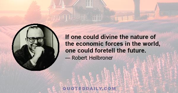 If one could divine the nature of the economic forces in the world, one could foretell the future.